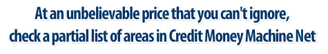 At an unbelievable price that you can't ignore, check a partial list of areas in Credit Money Machine Net
