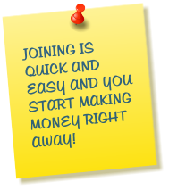JOINING IS QUICK AND EASY AND YOU START MAKING MONEY RIGHT AWAY!