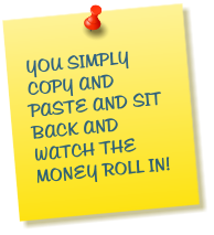YOU SIMPLY COPY AND PASTE AND SIT BACK AND WATCH THE MONEY ROLL IN!