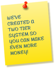 WE'VE CREATED A TWO TIER SYSTEM SO YOU CAN MAKE EVEN MORE MONEY!
